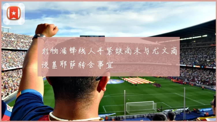 利物浦锋线人手紧缺尚未与尤文商谈基耶萨转会事宜