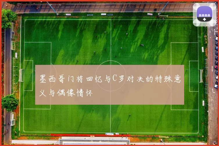 墨西哥门将回忆与C罗对决的特殊意义与偶像情怀
