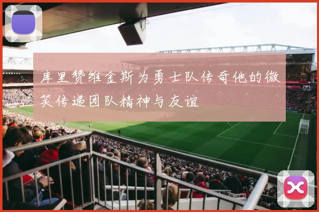 库里赞维金斯为勇士队传奇他的微笑传递团队精神与友谊