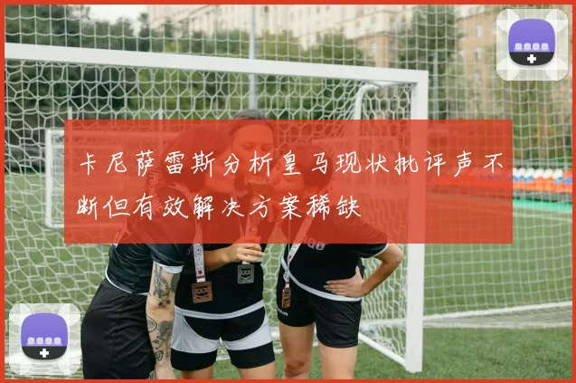 卡尼萨雷斯分析皇马现状批评声不断但有效解决方案稀缺