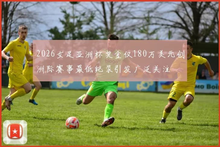 2026女足亚洲杯奖金仅180万美元创洲际赛事最低纪录引发广泛关注