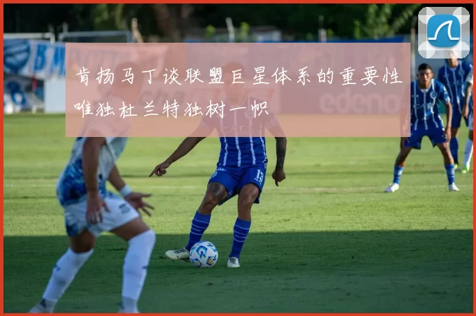 肯扬马丁谈联盟巨星体系的重要性唯独杜兰特独树一帜