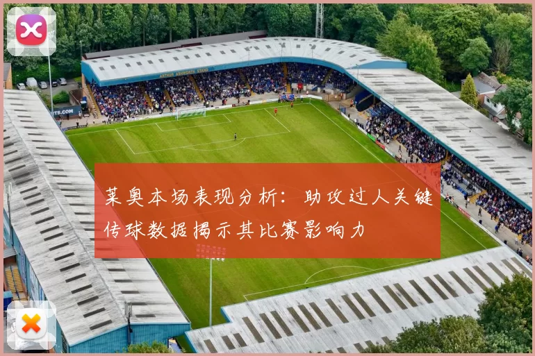 莱奥本场表现分析：助攻过人关键传球数据揭示其比赛影响力