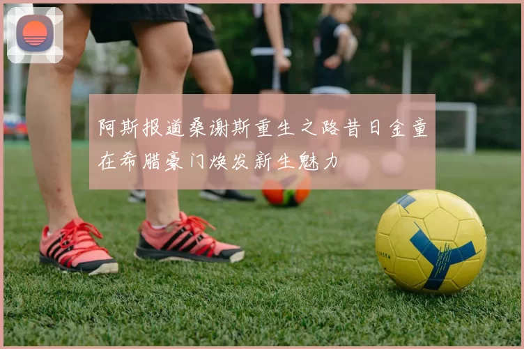 阿斯报道桑谢斯重生之路昔日金童在希腊豪门焕发新生魅力