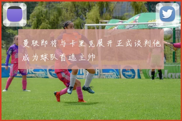 曼联即将与卡里克展开正式谈判他成为球队首选主帅
