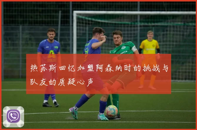 热苏斯回忆加盟阿森纳时的挑战与队友的质疑心声