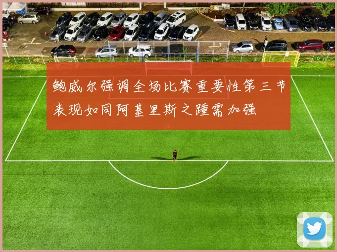 鲍威尔强调全场比赛重要性第三节表现如同阿基里斯之踵需加强