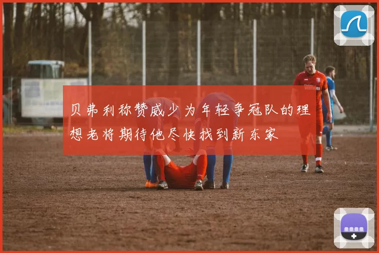 贝弗利称赞威少为年轻争冠队的理想老将期待他尽快找到新东家