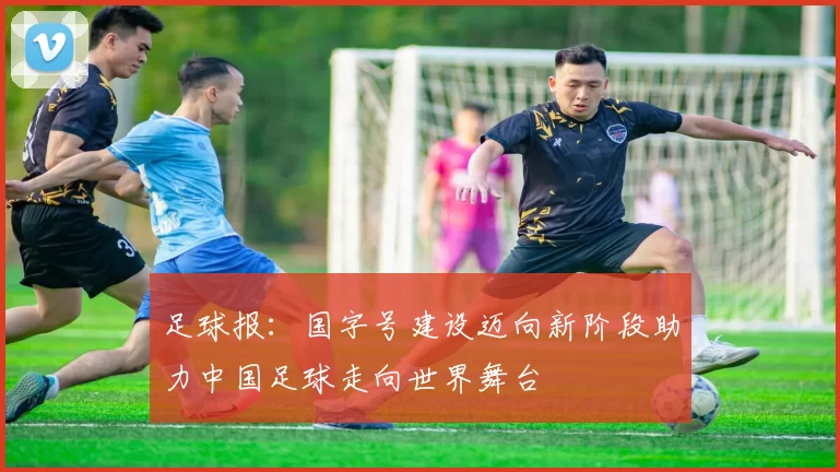 足球报：国字号建设迈向新阶段助力中国足球走向世界舞台