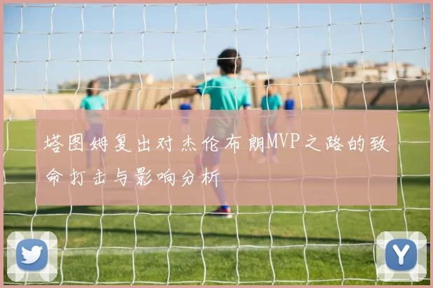 塔图姆复出对杰伦布朗MVP之路的致命打击与影响分析