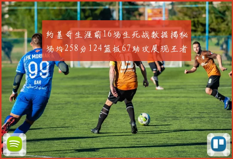 约基奇生涯前16场生死战数据揭秘场均258分124篮板67助攻展现王者风范