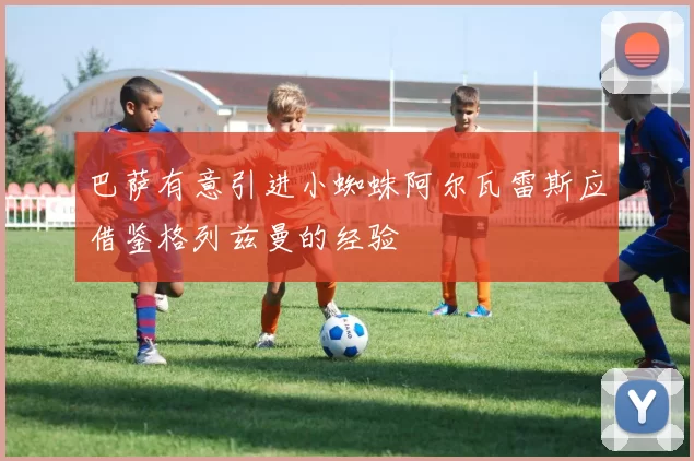 巴萨有意引进小蜘蛛阿尔瓦雷斯应借鉴格列兹曼的经验