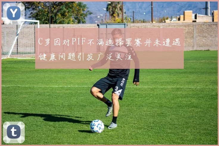 C罗因对PIF不满选择罢赛并未遭遇健康问题引发广泛关注
