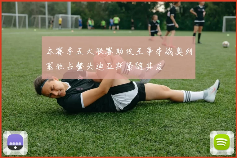 本赛季五大联赛助攻王争夺战奥利塞独占鳌头迪亚斯紧随其后